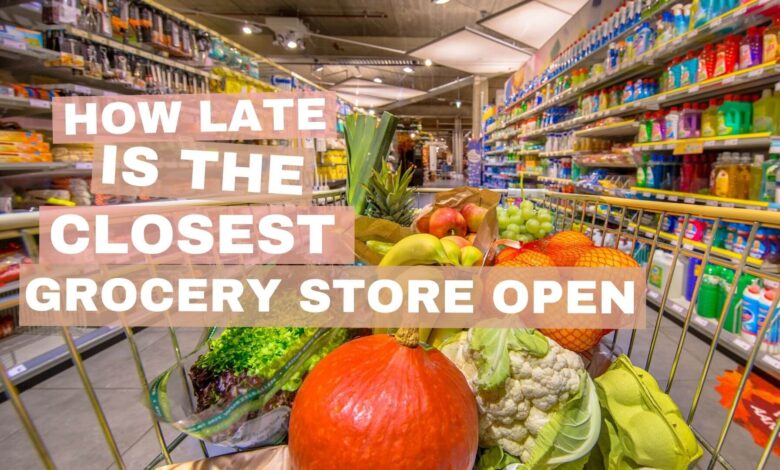 How Late is The Closest Grocery Store Open in 2022?