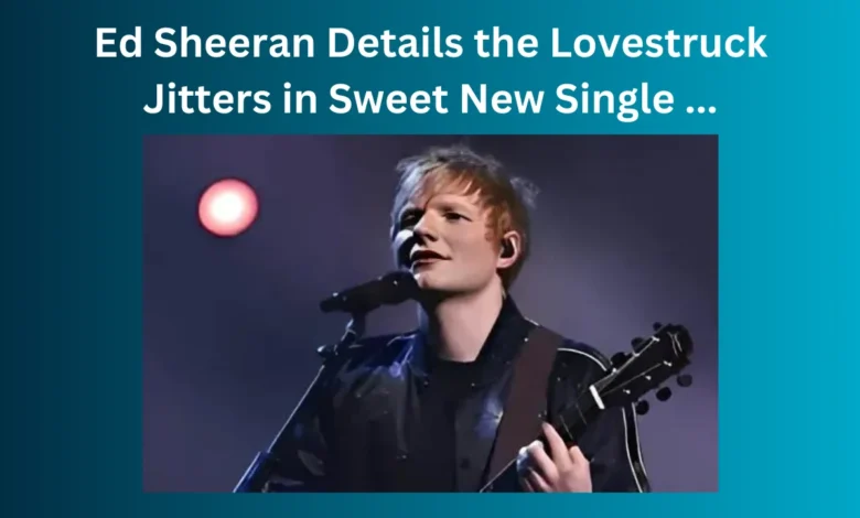 Ed Sheeran Details the Lovestruck Jitters in Sweet New Single